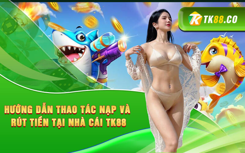 Hướng dẫn thao tác nạp và rút tiền tại nhà cái TK88